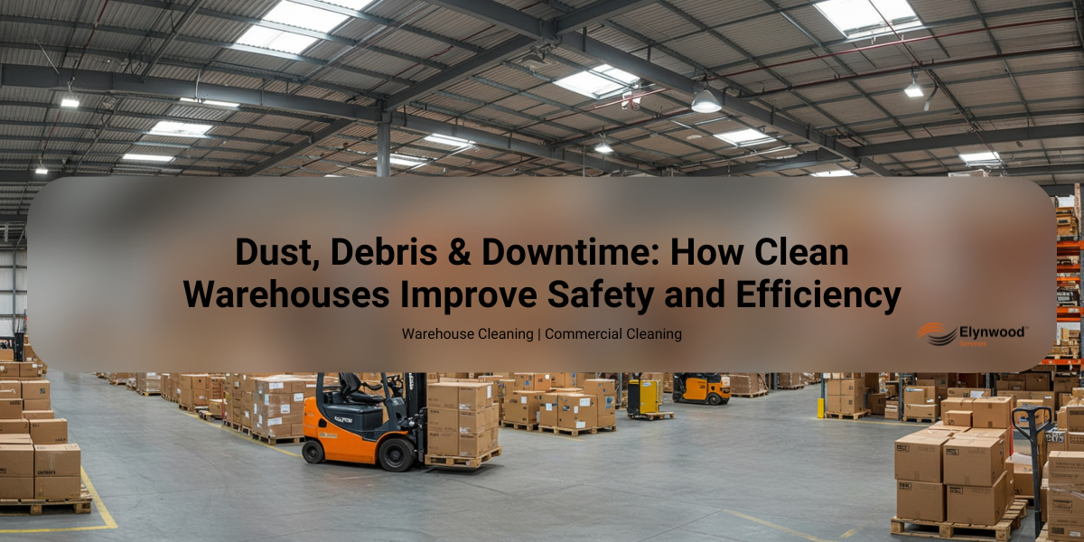 Dust, Debris & Downtime: How Clean Warehouses Improve Safety and Efficiency Elynwood