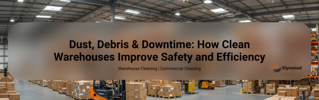 Dust, Debris & Downtime: How Clean Warehouses Improve Safety and Efficiency Elynwood