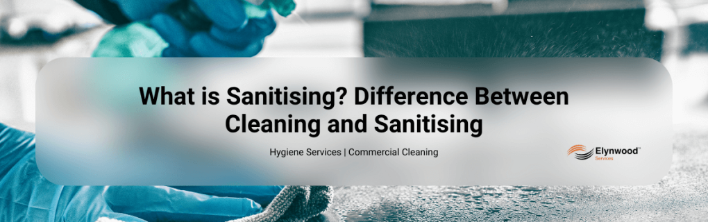 What is Sanitising_ Difference Between Cleaning and Sanitising